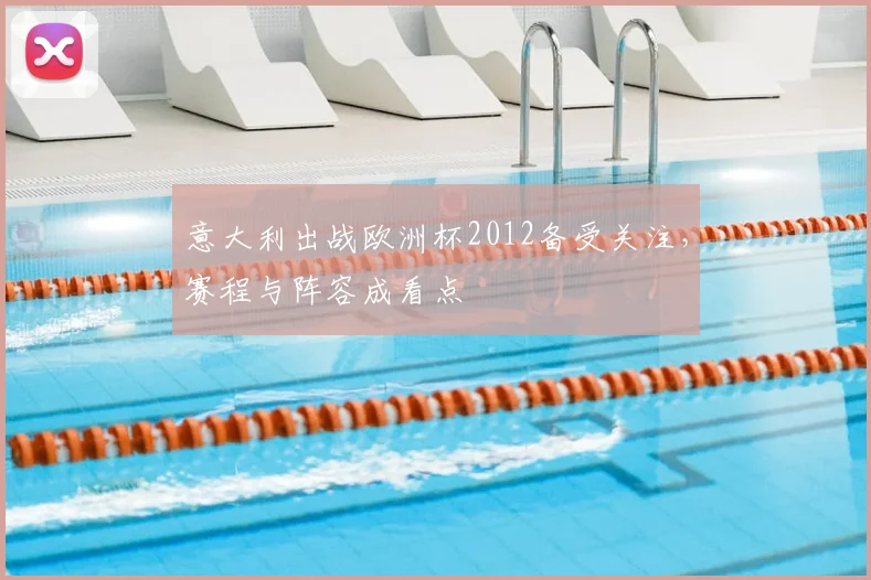 意大利出战欧洲杯2012备受关注，赛程与阵容成看点