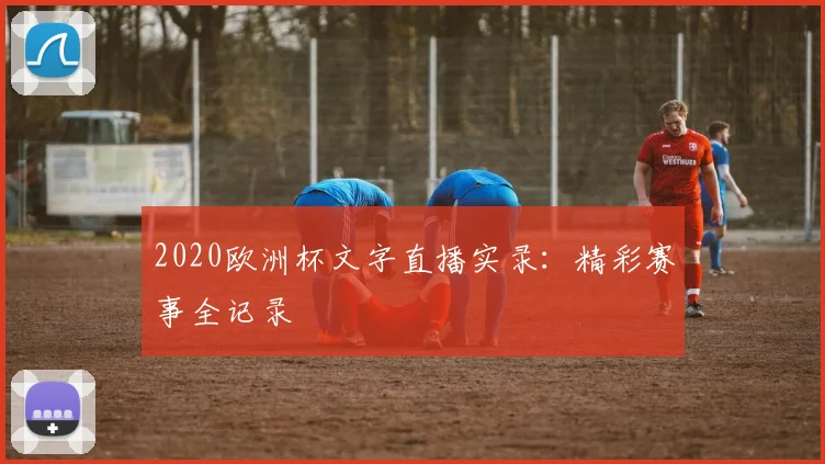 2020欧洲杯文字直播实录:精彩赛事全记录