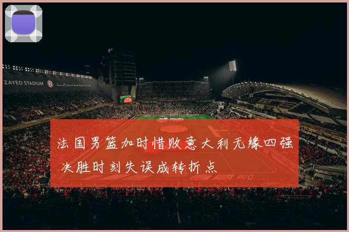 法国男篮加时惜败意大利无缘四强 决胜时刻失误成转折点