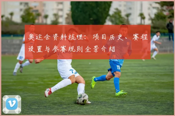 奥运会资料梳理:项目历史、赛程设置与参赛规则全景介绍
