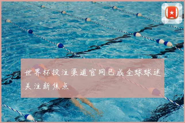 世界杯投注渠道官网已成全球球迷关注新焦点