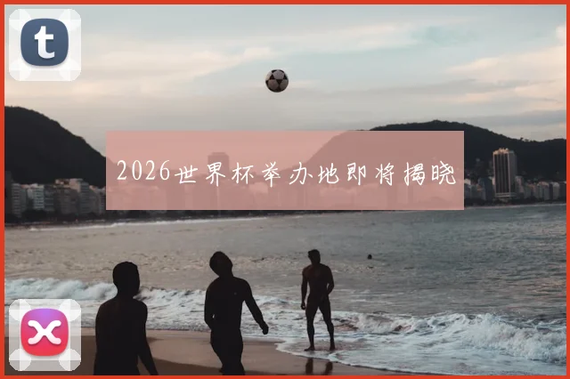 2026世界杯举办地即将揭晓