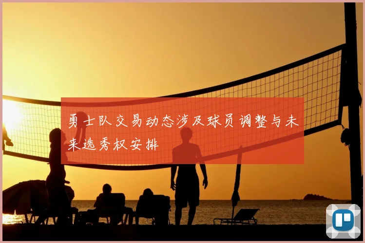 勇士队交易动态涉及球员调整与未来选秀权安排
