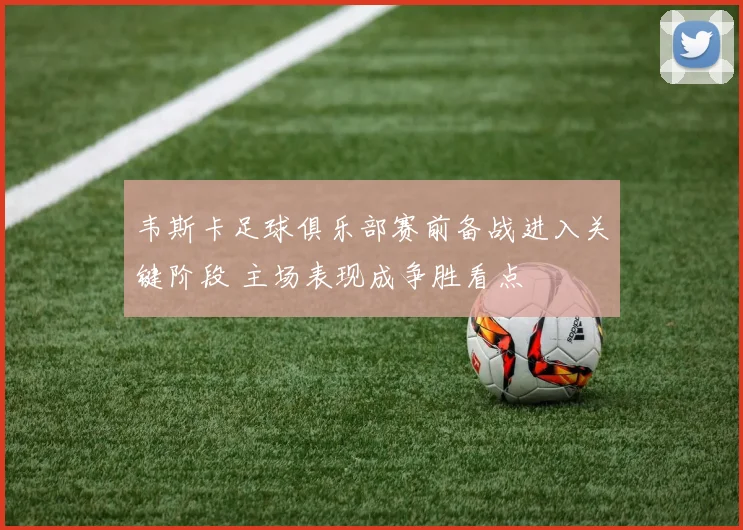 韦斯卡足球俱乐部赛前备战进入关键阶段 主场表现成争胜看点