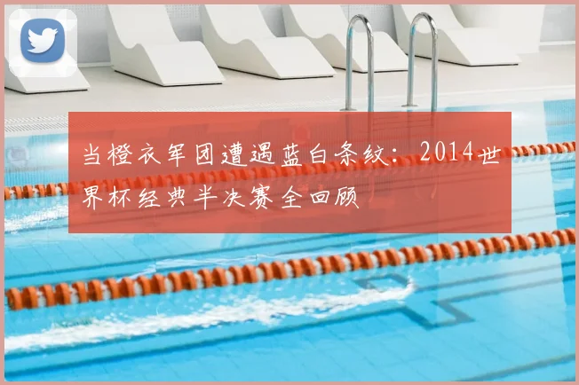 当橙衣军团遭遇蓝白条纹:2014世界杯经典半决赛全回顾