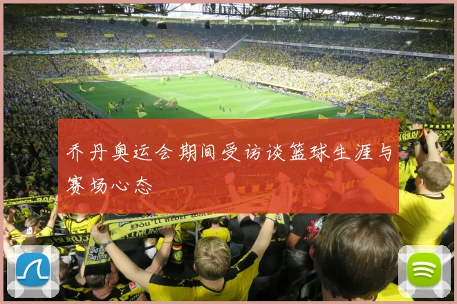 乔丹奥运会期间受访谈篮球生涯与赛场心态