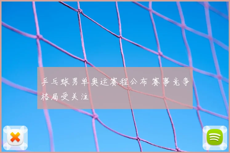 乒乓球男单奥运赛程公布 赛事竞争格局受关注