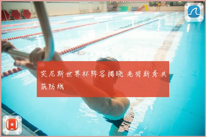 突尼斯世界杯阵容揭晓 老将新秀共筑防线