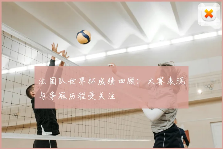 法国队世界杯成绩回顾：大赛表现与争冠历程受关注