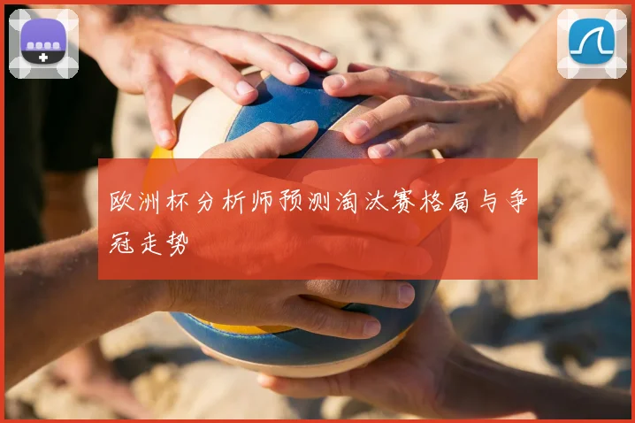 欧洲杯分析师预测淘汰赛格局与争冠走势