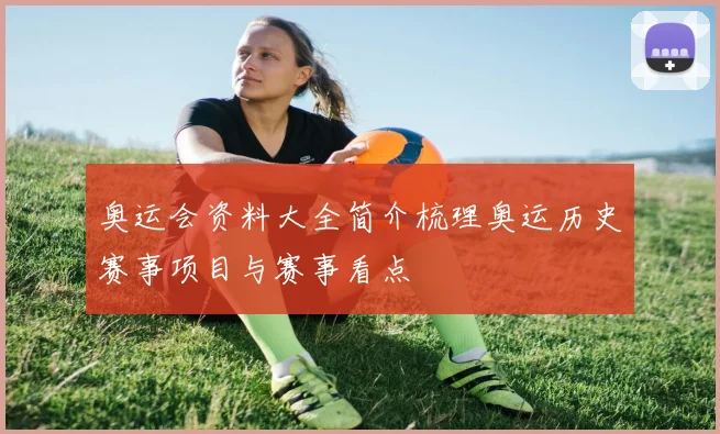 奥运会资料大全简介梳理奥运历史赛事项目与赛事看点