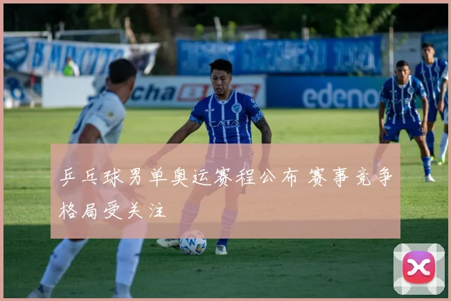 乒乓球男单奥运赛程公布 赛事竞争格局受关注