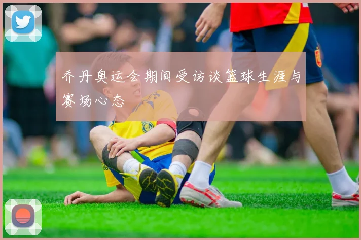 乔丹奥运会期间受访谈篮球生涯与赛场心态
