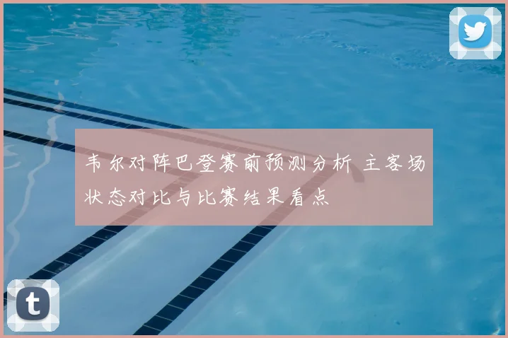 韦尔对阵巴登赛前预测分析 主客场状态对比与比赛结果看点