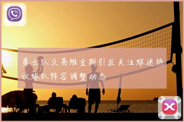 勇士队交易维金斯引发关注球迷热议球队阵容调整动态