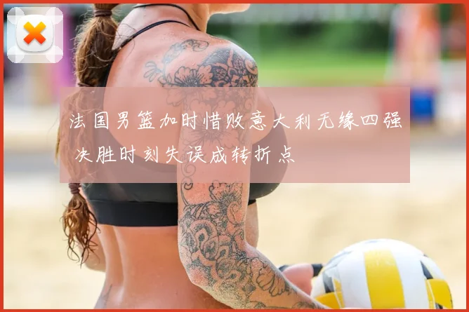 法国男篮加时惜败意大利无缘四强 决胜时刻失误成转折点