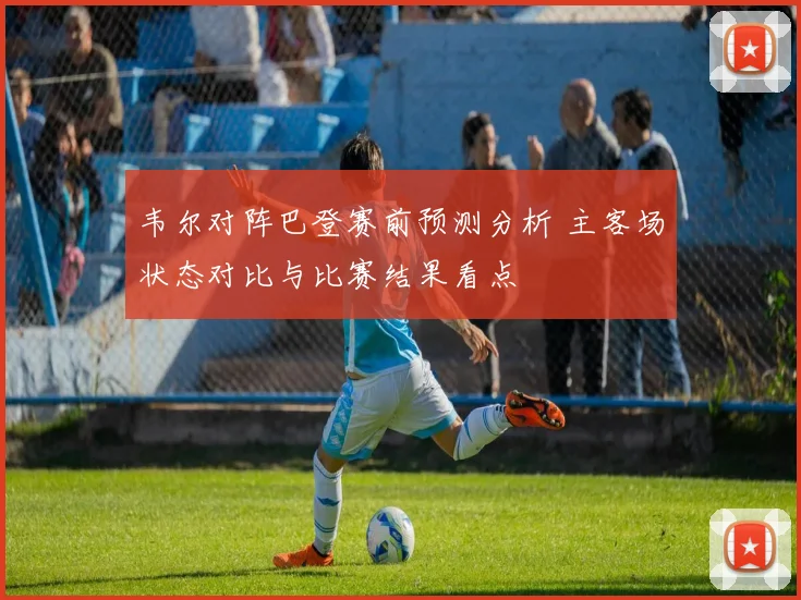 韦尔对阵巴登赛前预测分析 主客场状态对比与比赛结果看点