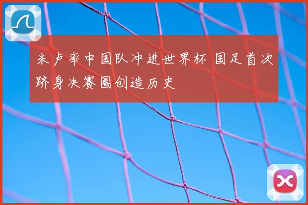 米卢率中国队冲进世界杯 国足首次跻身决赛圈创造历史