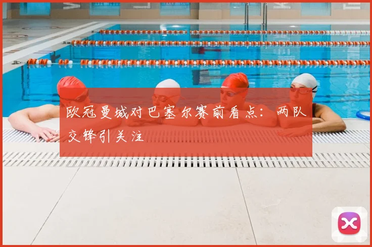 欧冠曼城对巴塞尔赛前看点：两队交锋引关注