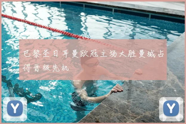 巴黎圣日耳曼欧冠主场大胜曼城占得晋级先机