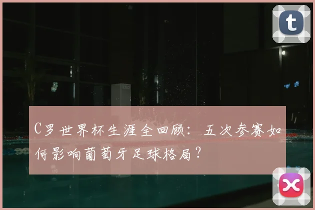 C罗世界杯生涯全回顾：五次参赛如何影响葡萄牙足球格局？