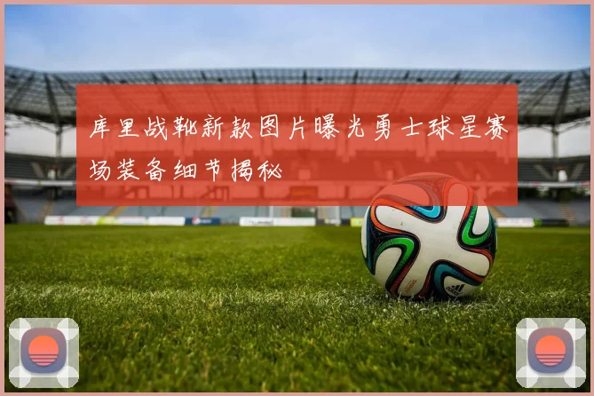 库里战靴新款图片曝光勇士球星赛场装备细节揭秘