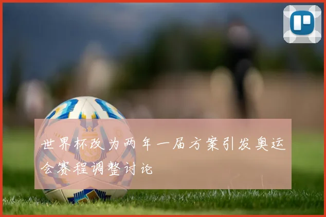 世界杯改为两年一届方案引发奥运会赛程调整讨论